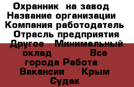 Охранник. на завод › Название организации ­ Компания-работодатель › Отрасль предприятия ­ Другое › Минимальный оклад ­ 8 500 - Все города Работа » Вакансии   . Крым,Судак